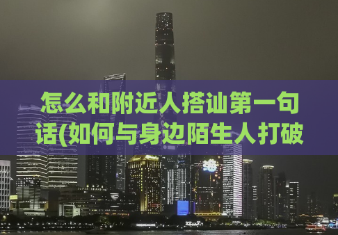 怎么和附近人搭讪第一句话(如何与身边陌生人打破僵局？)