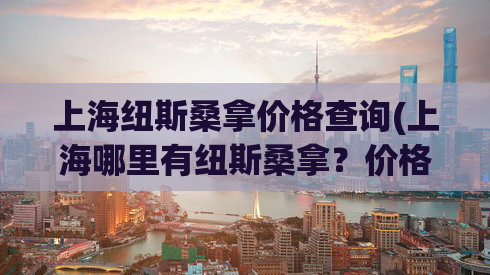 上海纽斯桑拿价格查询(上海哪里有纽斯桑拿？价格查询来了解！)