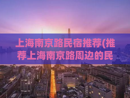 上海南京路民宿推荐(推荐上海南京路周边的民宿，让旅行更舒适)