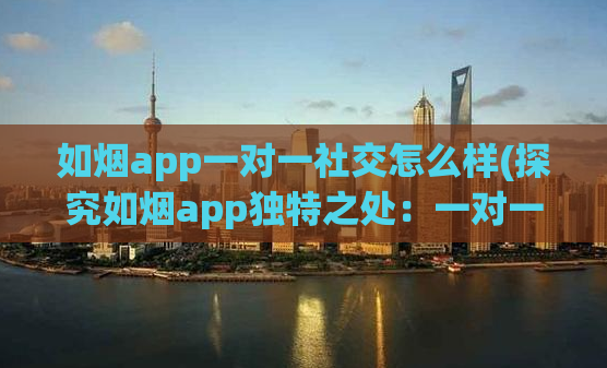 如烟app一对一社交怎么样(探究如烟app独特之处：一对一社交)