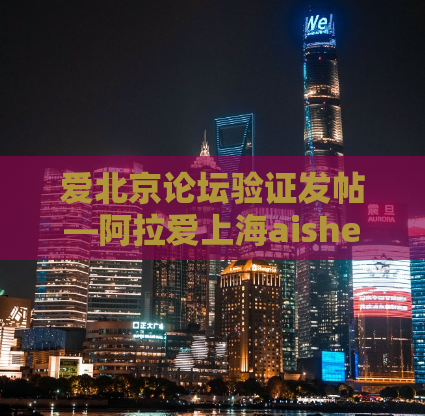 爱北京论坛验证发帖—阿拉爱上海aishedes