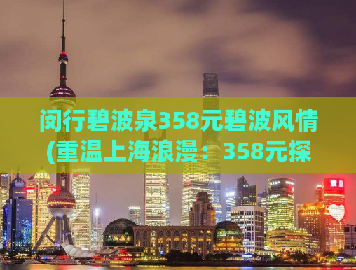 闵行碧波泉358元碧波风情(重温上海浪漫：358元探秘闵行碧波泉美景)