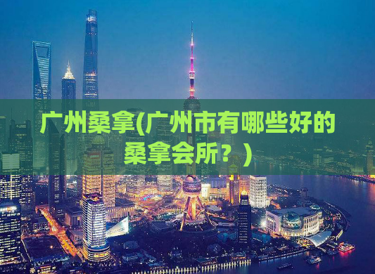 广州桑拿(广州市有哪些好的桑拿会所？)