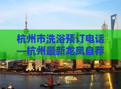 杭州市洗浴预订电话—杭州最新龙凤自荐