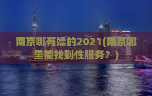 南京哪有嫖的2021(南京哪里能找到性服务？)