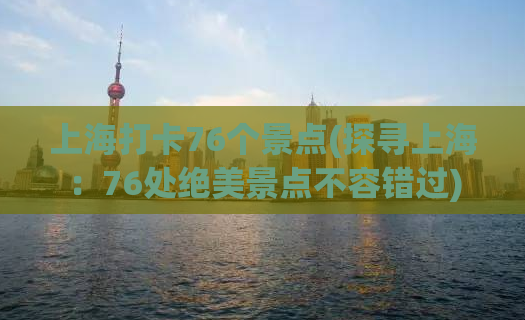 上海打卡76个景点(探寻上海：76处绝美景点不容错过)