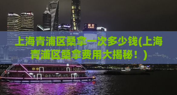 上海青浦区桑拿一次多少钱(上海青浦区桑拿费用大揭秘！)