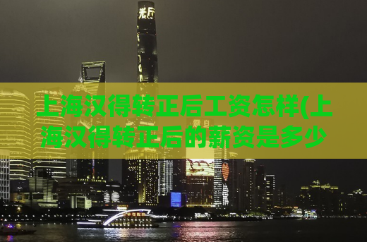 上海汉得转正后工资怎样(上海汉得转正后的薪资是多少？)