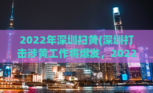 2022年深圳扫黄(深圳打击涉黄工作将爆发，2022年一个新起点期待您的到来！)