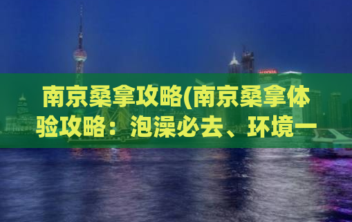 南京桑拿攻略(南京桑拿体验攻略：泡澡必去、环境一览无余)