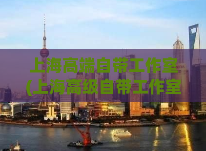 上海高端自带工作室(上海高级自带工作室：提升你的职业竞争力)