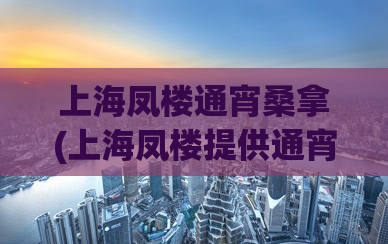 上海凤楼通宵桑拿(上海凤楼提供通宵桑拿服务，让你尽享夜晚放松时光)