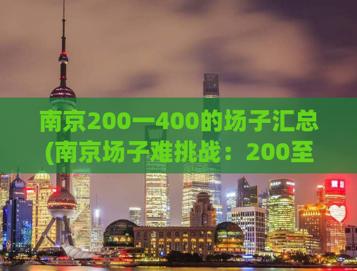 南京200一400的场子汇总(南京场子难挑战：200至400元场所汇总)