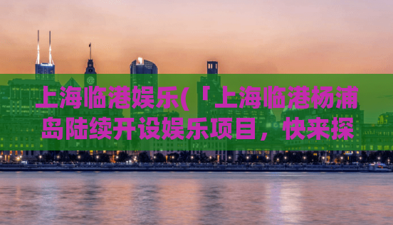 上海临港娱乐(「上海临港杨浦岛陆续开设娱乐项目，快来探索新玩法！」)