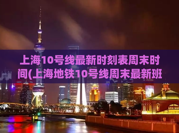 上海10号线最新时刻表周末时间(上海地铁10号线周末最新班次时刻表)