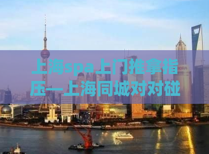 上海spa上门推拿指压—上海同城对对碰社区