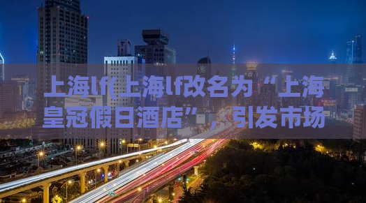 上海lf(上海lf改名为“上海皇冠假日酒店”，引发市场关注)