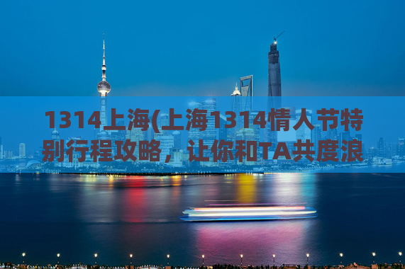 1314上海(上海1314情人节特别行程攻略，让你和TA共度浪漫时光)