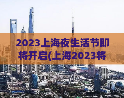 2023上海夜生活节即将开启(上海2023将掀起夜间文化热潮)