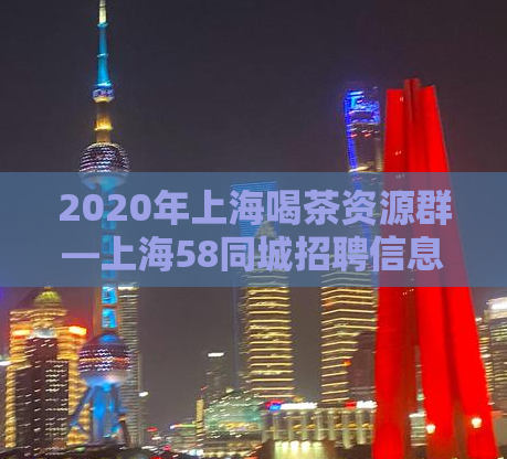 2020年上海喝茶资源群—上海58同城招聘信息