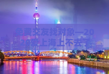 免费交友找对象—2020爱上海上不去了