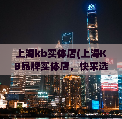 上海kb实体店(上海KB品牌实体店，快来选购优质产品！)