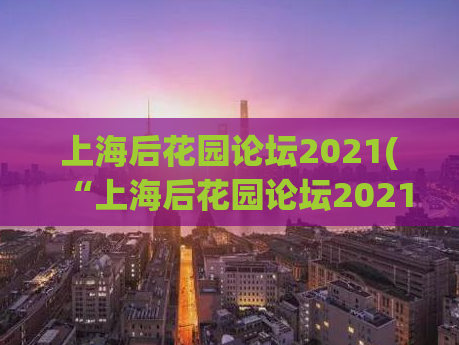 上海后花园论坛2021(“上海后花园论坛2021：探索城市发展的新思路”)