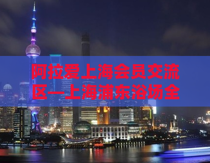 阿拉爱上海会员交流区—上海浦东浴场全套