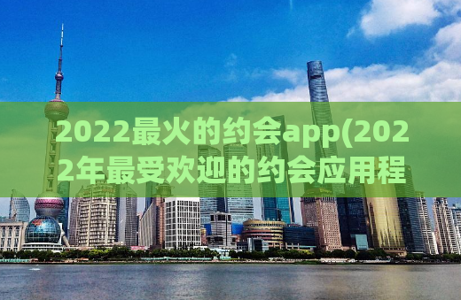 2022最火的约会app(2022年最受欢迎的约会应用程序TOP10)