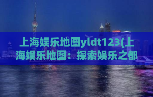 上海娱乐地图yldt123(上海娱乐地图：探索娱乐之都的最佳指南)