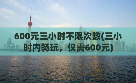 600元三小时不限次数(三小时内畅玩，仅需600元)