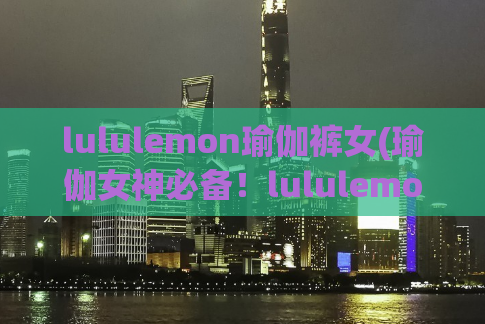 lululemon瑜伽裤女(瑜伽女神必备！lululemon瑜伽裤，舒适柔软，助力每个瑜伽姿势)