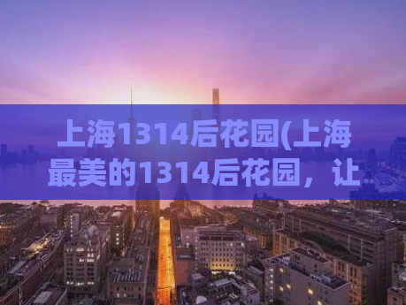 上海1314后花园(上海最美的1314后花园，让你感受浪漫)