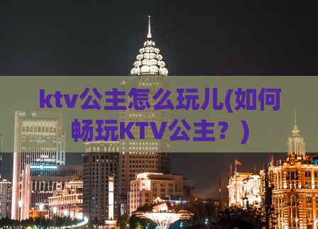 ktv公主怎么玩儿(如何畅玩KTV公主？)