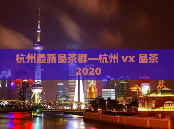 杭州最新品茶群—杭州 vx 品茶 2020