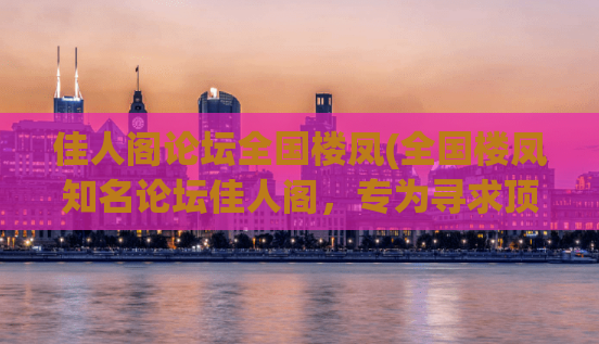 佳人阁论坛全国楼凤(全国楼凤知名论坛佳人阁，专为寻求顶级楼凤服务的您服务)