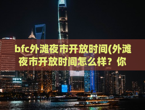 bfc外滩夜市开放时间(外滩夜市开放时间怎么样？你需要知道这些事项！)