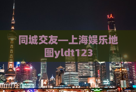 同城交友—上海娱乐地图yldt123