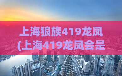 上海狼族419龙凤(上海419龙凤会是什么？揭秘狼族文化)