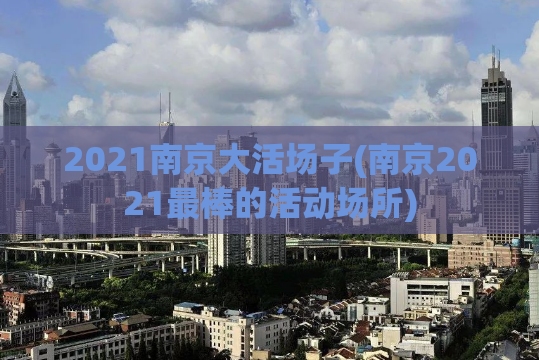 2021南京大活场子(南京2021最棒的活动场所)