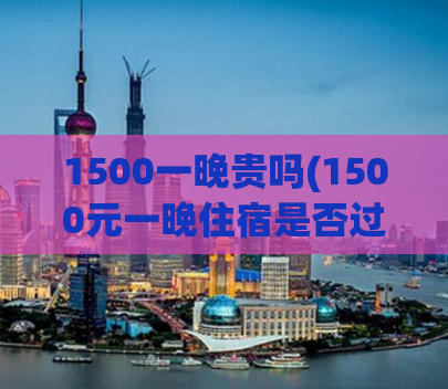 1500一晚贵吗(1500元一晚住宿是否过于昂贵？)