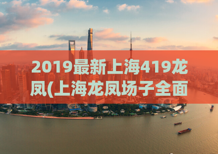 2019最新上海419龙凤(上海龙凤场子全面大揭秘，你真的了解吗？)