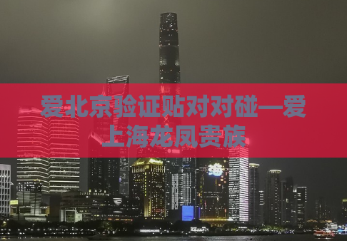 爱北京验证贴对对碰—爱上海龙凤贵族