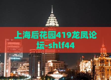 上海后花园419龙凤论坛-shlf44