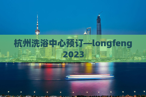 杭州洗浴中心预订—longfeng2023