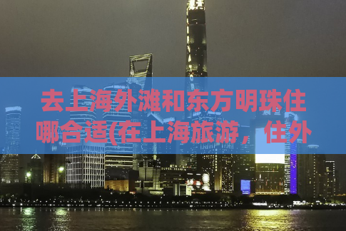 去上海外滩和东方明珠住哪合适(在上海旅游，住外滩还是东方明珠更优？)