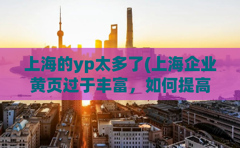 上海的yp太多了(上海企业黄页过于丰富，如何提高你的业务曝光度？)