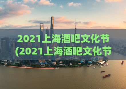 2021上海酒吧文化节(2021上海酒吧文化节盛大启幕！)