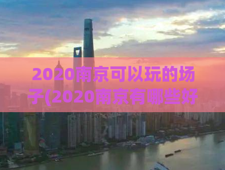 2020南京可以玩的场子(2020南京有哪些好玩的场所？)