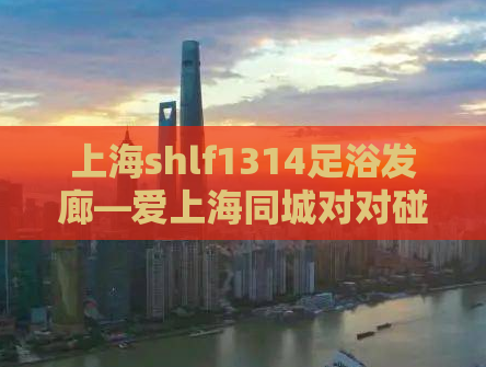 上海shlf1314足浴发廊—爱上海同城对对碰手机